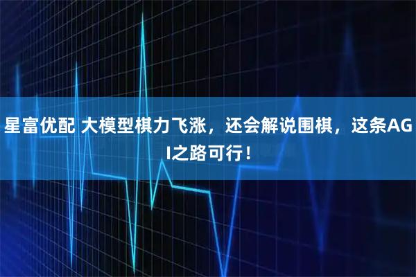 星富优配 大模型棋力飞涨，还会解说围棋，这条AGI之路可行！