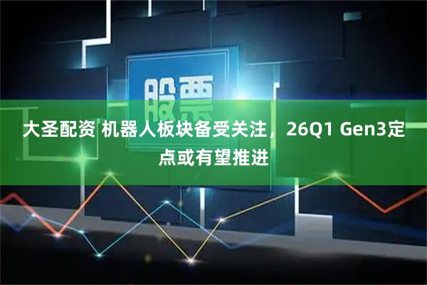 大圣配资 机器人板块备受关注，26Q1 Gen3定点或有望推进