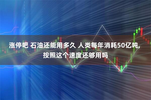 涨停吧 石油还能用多久 人类每年消耗50亿吨, 按照这个速度还够用吗