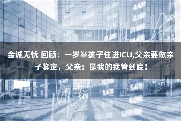 金诚无忧 回顾：一岁半孩子住进ICU,父亲要做亲子鉴定，父亲：是我的我管到底！