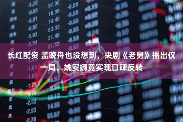 长红配资 孟晚舟也没想到，央剧《老舅》播出仅一周，姚安娜竟实现口碑反转