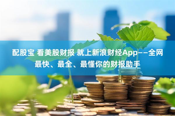 配股宝 看美股财报 就上新浪财经App——全网最快、最全、最懂你的财报助手