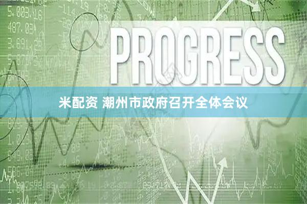 米配资 潮州市政府召开全体会议