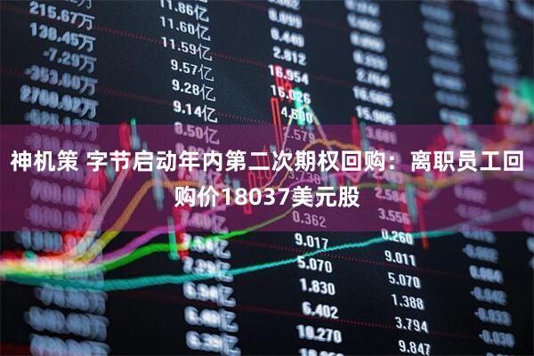 神机策 字节启动年内第二次期权回购：离职员工回购价18037美元股