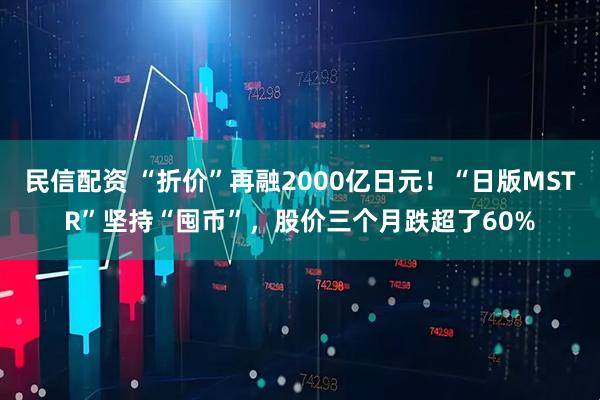 民信配资 “折价”再融2000亿日元！“日版MSTR”坚持“囤币”，股价三个月跌超了60%
