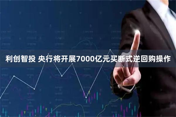 利创智投 央行将开展7000亿元买断式逆回购操作