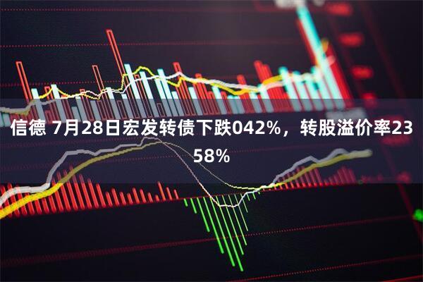 信德 7月28日宏发转债下跌042%，转股溢价率2358%