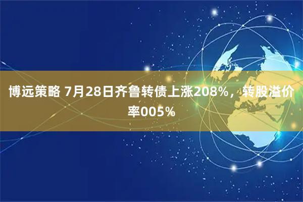 博远策略 7月28日齐鲁转债上涨208%，转股溢价率005%