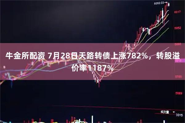 牛金所配资 7月28日天路转债上涨782%，转股溢价率1187%